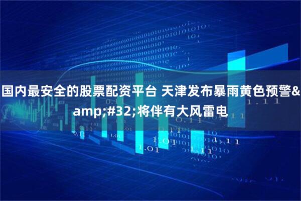国内最安全的股票配资平台 天津发布暴雨黄色预警 将伴有大风雷电