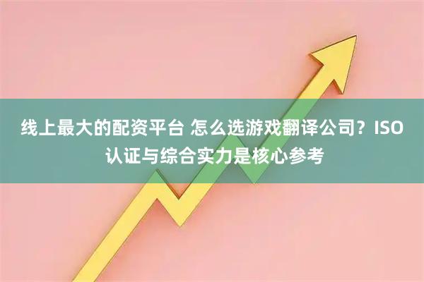 线上最大的配资平台 怎么选游戏翻译公司？ISO 认证与综合实力是核心参考