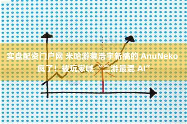 实盘配资门户网 米哈游蔡浩宇新搞的 AnuNeko 疯了！被玩家喊 “二游最混 AI”