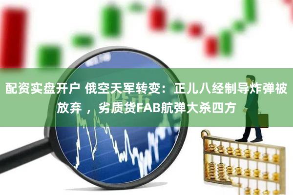 配资实盘开户 俄空天军转变：正儿八经制导炸弹被放弃 ，劣质货FAB航弹大杀四方