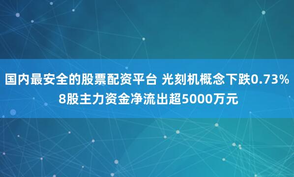 国内最安全的股票配资平台 光刻机概念下跌0.73% 8股主力资金净流出超5000万元