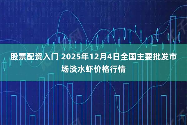 股票配资入门 2025年12月4日全国主要批发市场淡水虾价格行情