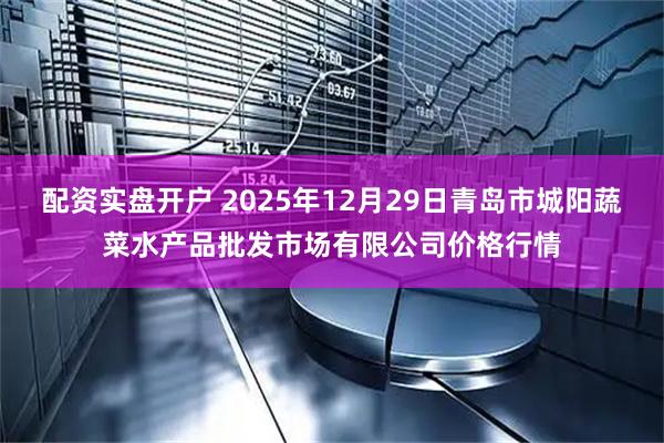配资实盘开户 2025年12月29日青岛市城阳蔬菜水产品批发市场有限公司价格行情