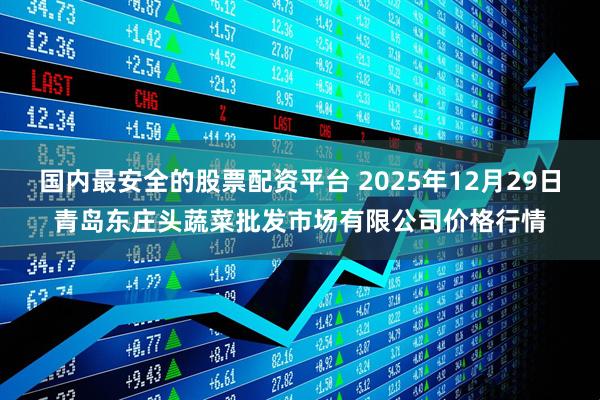 国内最安全的股票配资平台 2025年12月29日青岛东庄头蔬菜批发市场有限公司价格行情