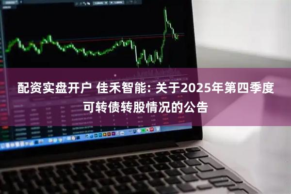 配资实盘开户 佳禾智能: 关于2025年第四季度可转债转股情况的公告