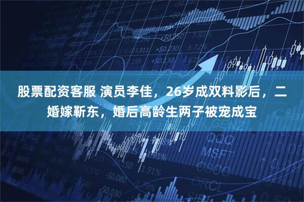 股票配资客服 演员李佳，26岁成双料影后，二婚嫁靳东，婚后高龄生两子被宠成宝