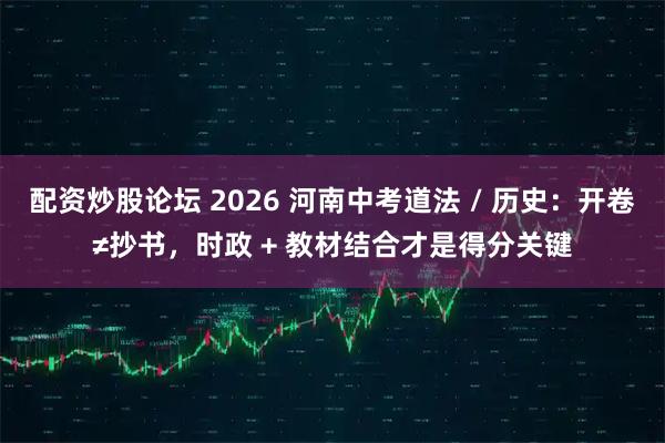 配资炒股论坛 2026 河南中考道法 / 历史：开卷≠抄书，时政 + 教材结合才是得分关键