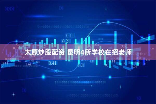 太原炒股配资 昆明4所学校在招老师