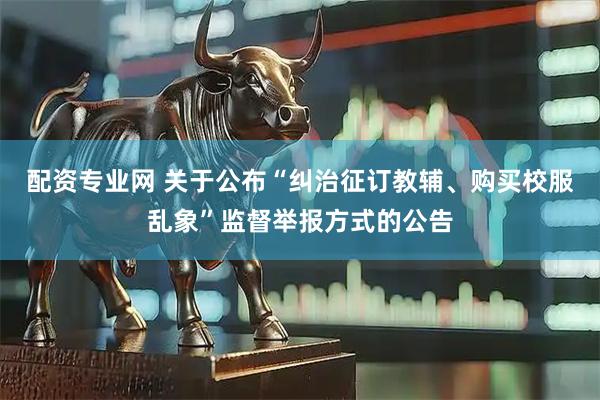 配资专业网 关于公布“纠治征订教辅、购买校服乱象”监督举报方式的公告