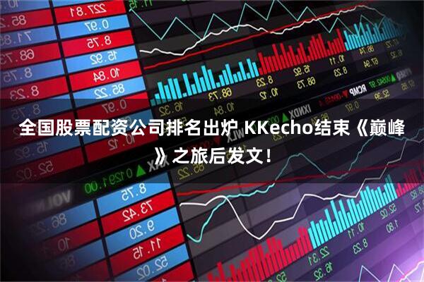 全国股票配资公司排名出炉 KKecho结束《巅峰》之旅后发文！