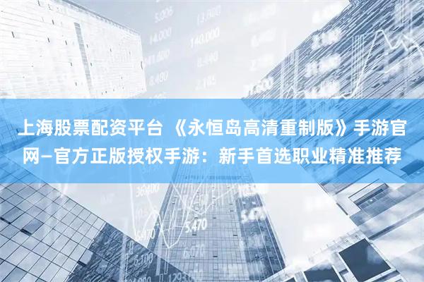 上海股票配资平台 《永恒岛高清重制版》手游官网—官方正版授权手游：新手首选职业精准推荐