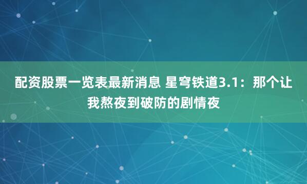 配资股票一览表最新消息 星穹铁道3.1：那个让我熬夜到破防的剧情夜
