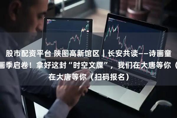 股市配资平台 陕图高新馆区｜长安共读——诗画童行·大唐诗画季启卷！拿好这封“时空文牒”，我们在大唐等你（扫码报名）