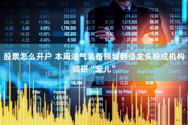 股票怎么开户 本周油气装备领域翻倍龙头股成机构调研“宠儿”