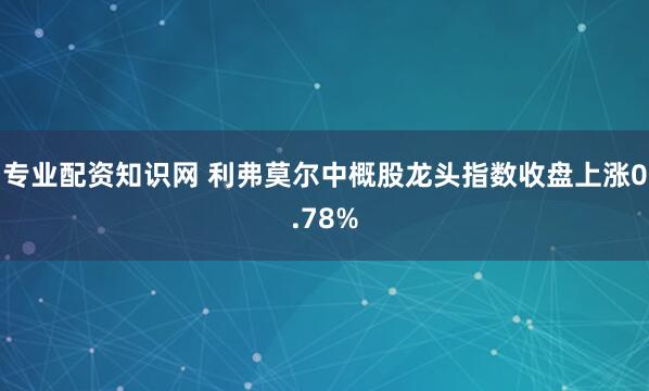 专业配资知识网 利弗莫尔中概股龙头指数收盘上涨0.78%